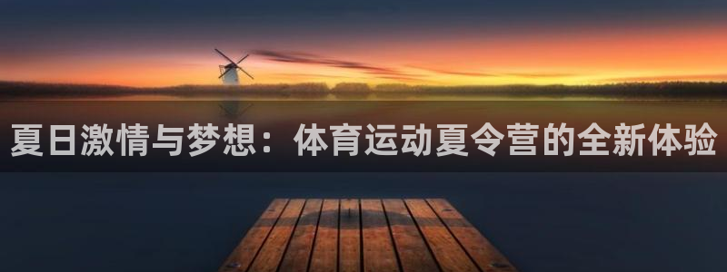 一竞技官网下载软件:夏日激情与梦想:体育运动夏令营的全新体验