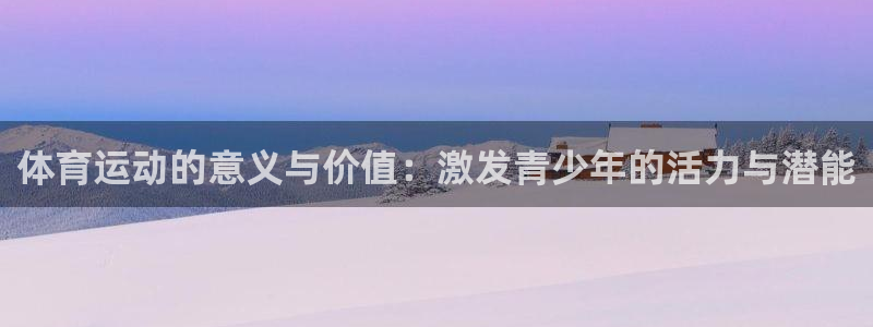 一竞技官方正版app娱乐网站:体育运动的意义与价值:激发青少